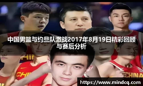 中国男篮与约旦队激战2017年8月19日精彩回顾与赛后分析